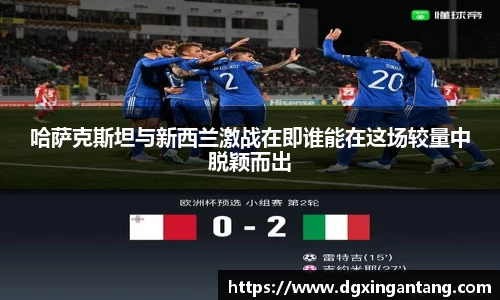 beats365哈萨克斯坦与新西兰激战在即谁能在这场较量中脱颖而出